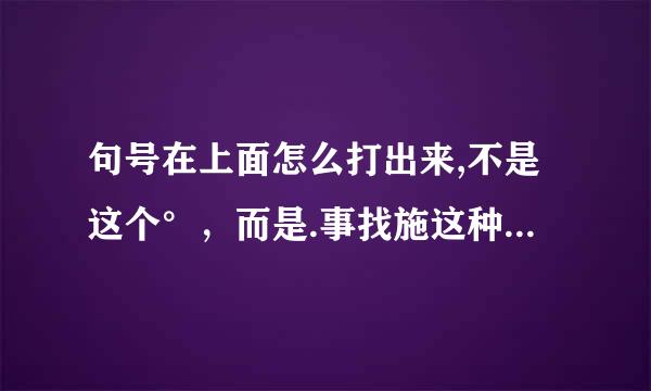 句号在上面怎么打出来,不是这个°，而是.事找施这种样子的，只不过是在上面。求解答。