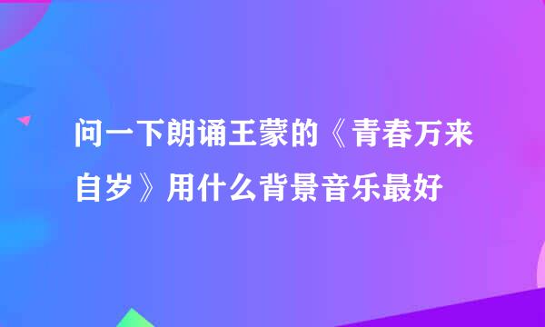 问一下朗诵王蒙的《青春万来自岁》用什么背景音乐最好