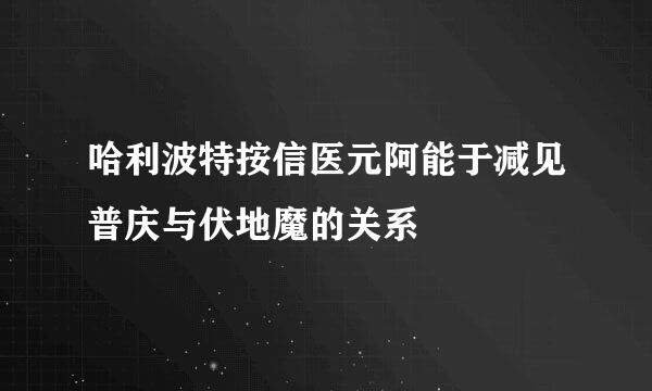 哈利波特按信医元阿能于减见普庆与伏地魔的关系