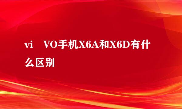 vi VO手机X6A和X6D有什么区别