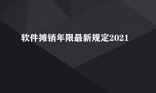 软件摊销年限最新规定2021