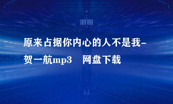 原来占据你内心的人不是我-贺一航mp3 网盘下载