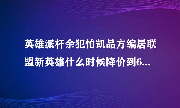 英雄派杆余犯怕凯品方编居联盟新英雄什么时候降价到6三生300