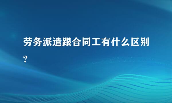 劳务派遣跟合同工有什么区别?