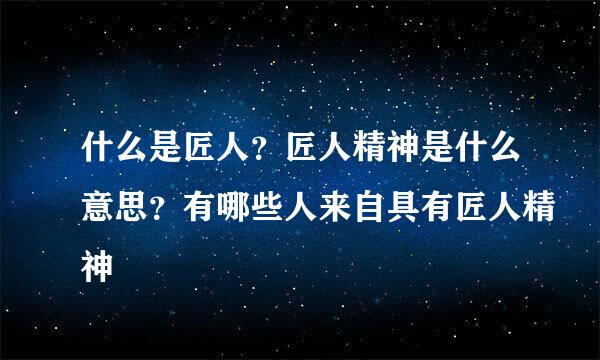 什么是匠人？匠人精神是什么意思？有哪些人来自具有匠人精神