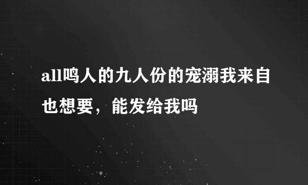 all鸣人的九人份的宠溺我来自也想要，能发给我吗