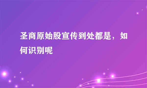 圣商原始股宣传到处都是，如何识别呢