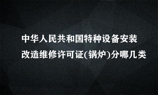 中华人民共和国特种设备安装改造维修许可证(锅炉)分哪几类