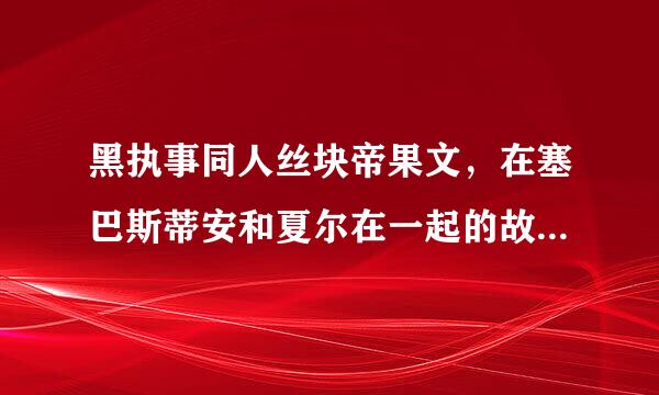 黑执事同人丝块帝果文，在塞巴斯蒂安和夏尔在一起的故事。越多ｈ越好