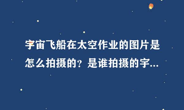 宇宙飞船在太空作业的图片是怎么拍摄的？是谁拍摄的宇宙飞船的本体？如果太空中只有一个宇宙飞船那他是怎