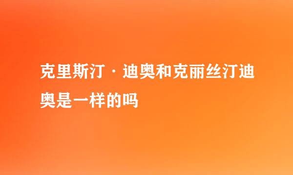 克里斯汀·迪奥和克丽丝汀迪奥是一样的吗