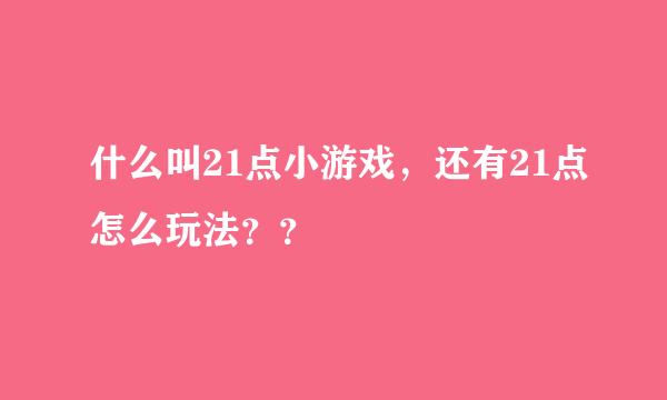 什么叫21点小游戏，还有21点怎么玩法？？