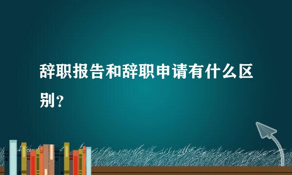 辞职报告和辞职申请有什么区别？