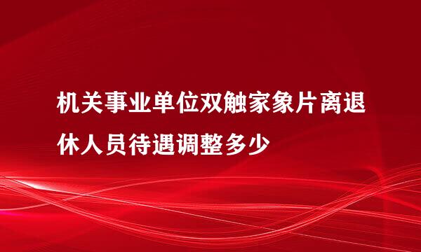 机关事业单位双触家象片离退休人员待遇调整多少