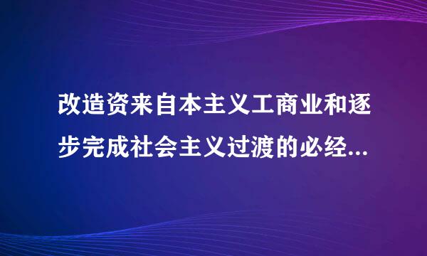 改造资来自本主义工商业和逐步完成社会主义过渡的必经之路是:()