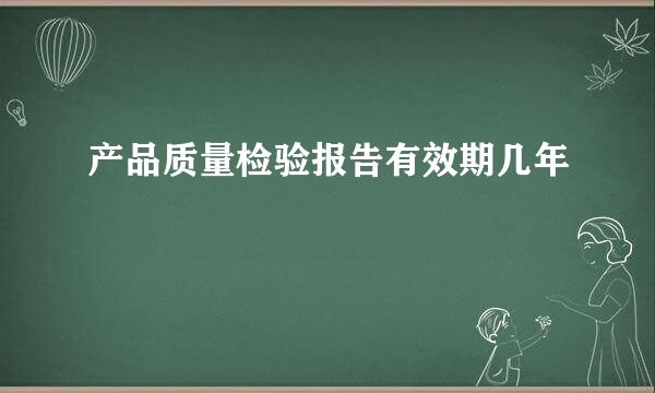 产品质量检验报告有效期几年