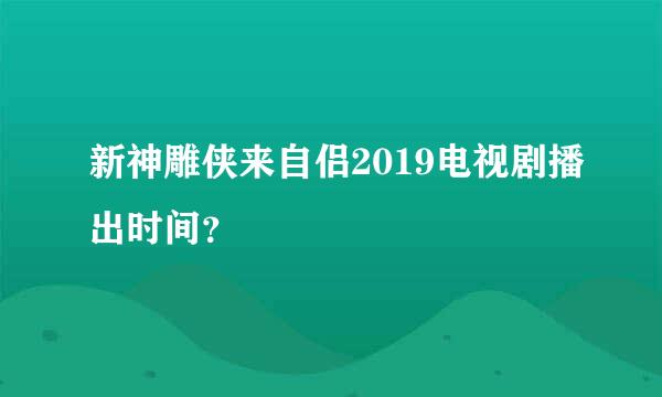 新神雕侠来自侣2019电视剧播出时间？