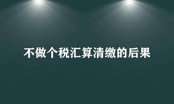 不做个税汇算清缴的后果