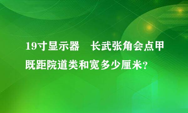 19寸显示器 长武张角会点甲既距院道类和宽多少厘米？