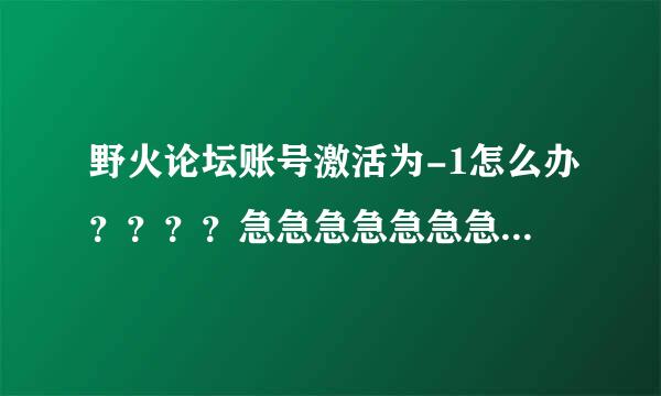 野火论坛账号激活为-1怎么办？？？？急急急急急急急，谢谢大虾