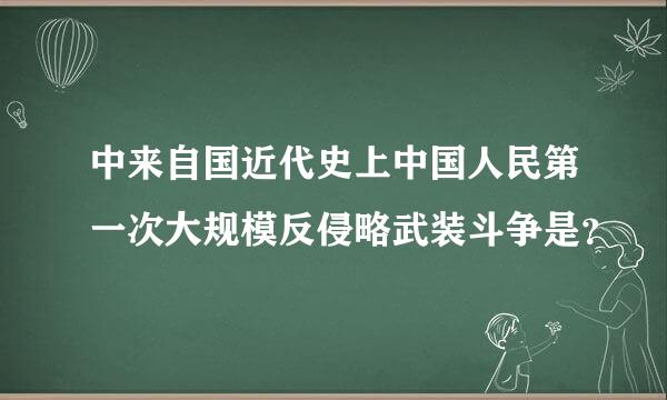 中来自国近代史上中国人民第一次大规模反侵略武装斗争是？