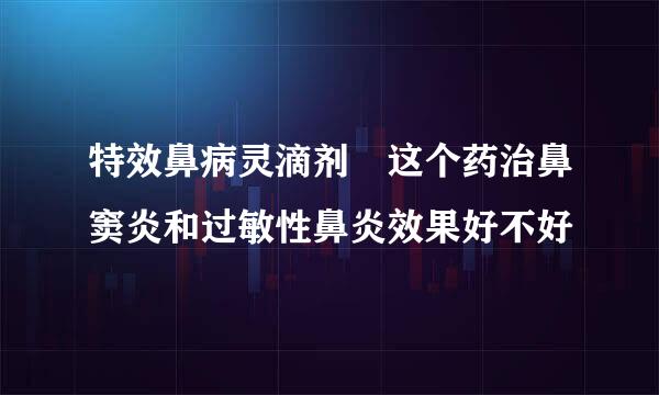 特效鼻病灵滴剂 这个药治鼻窦炎和过敏性鼻炎效果好不好