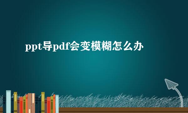 ppt导pdf会变模糊怎么办