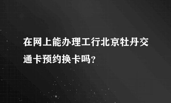 在网上能办理工行北京牡丹交通卡预约换卡吗？