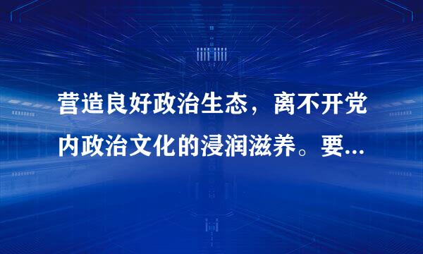 营造良好政治生态，离不开党内政治文化的浸润滋养。要充分利用各类爱国坐取展费足元议主义教育基地和党性教育基地对广大党员干部进行教育和熏陶...