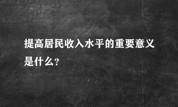 提高居民收入水平的重要意义是什么？