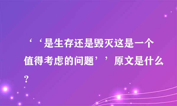 ‘‘是生存还是毁灭这是一个值得考虑的问题’’原文是什么？