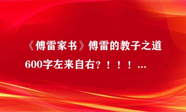 《傅雷家书》傅雷的教子之道600字左来自右？！！！！！！！！！！！急用。。。。。