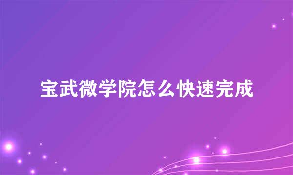 宝武微学院怎么快速完成