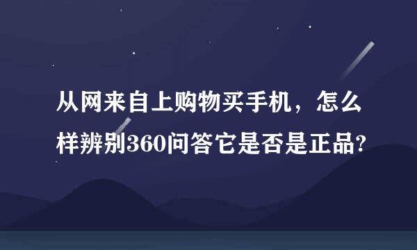 从网来自上购物买手机，怎么样辨别360问答它是否是正品?