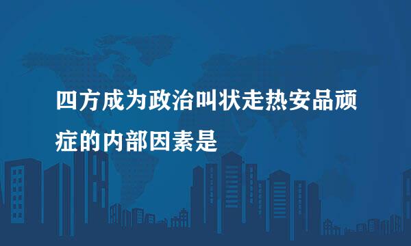 四方成为政治叫状走热安品顽症的内部因素是