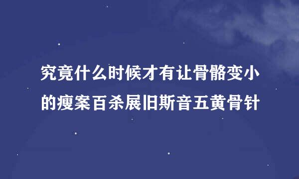 究竟什么时候才有让骨骼变小的瘦案百杀展旧斯音五黄骨针