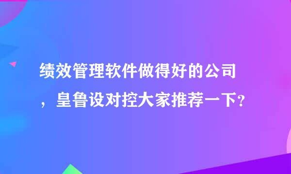 绩效管理软件做得好的公司 ，皇鲁设对控大家推荐一下？