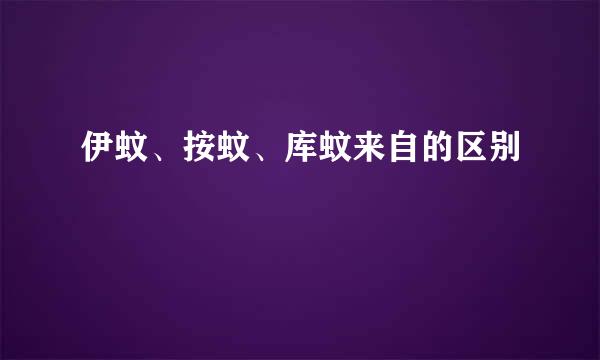 伊蚊、按蚊、库蚊来自的区别