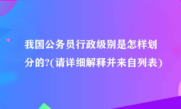 我国公务员行政级别是怎样划分的?(请详细解释并来自列表)