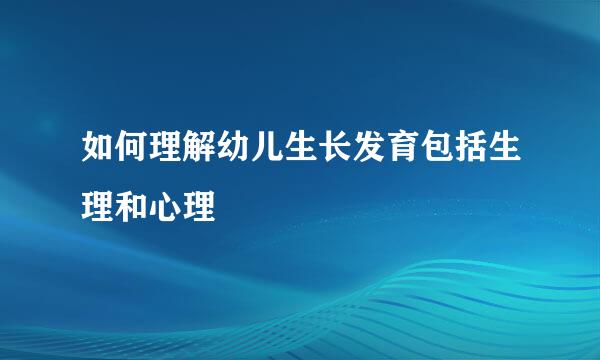 如何理解幼儿生长发育包括生理和心理