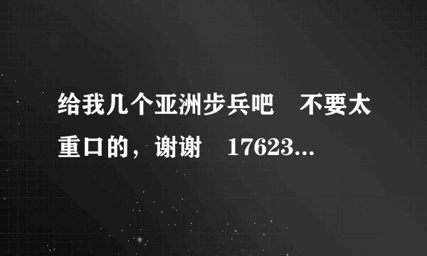 给我几个亚洲步兵吧 不要太重口的，谢谢 1762367442qq@.com