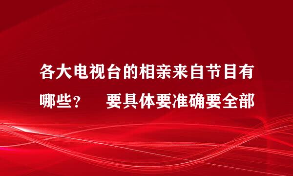 各大电视台的相亲来自节目有哪些？ 要具体要准确要全部