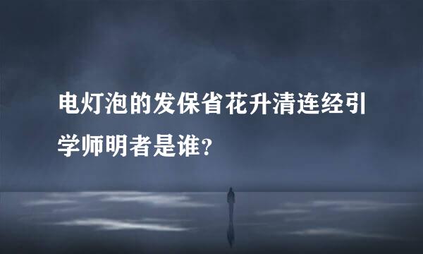 电灯泡的发保省花升清连经引学师明者是谁？