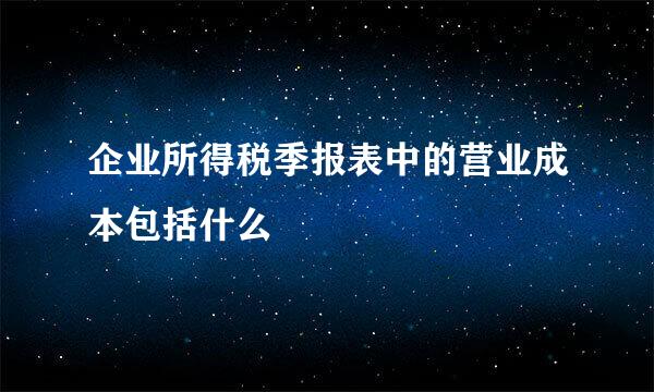 企业所得税季报表中的营业成本包括什么