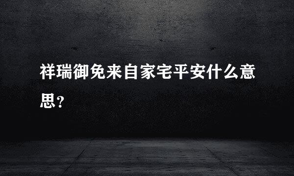 祥瑞御免来自家宅平安什么意思？