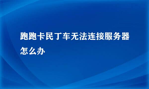 跑跑卡民丁车无法连接服务器怎么办