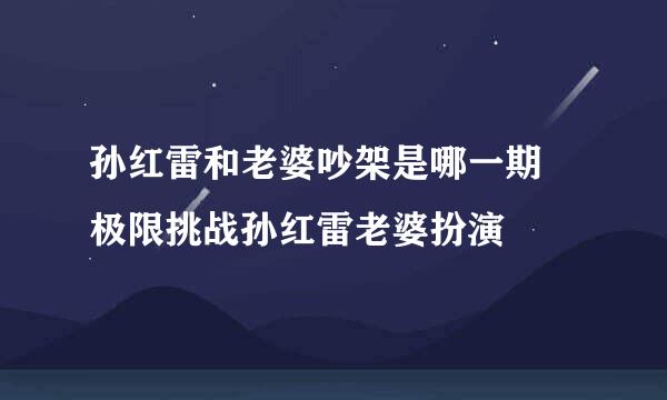 孙红雷和老婆吵架是哪一期 极限挑战孙红雷老婆扮演