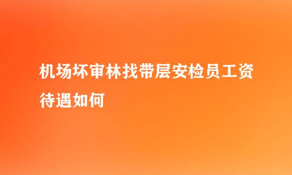 机场坏审林找带层安检员工资待遇如何