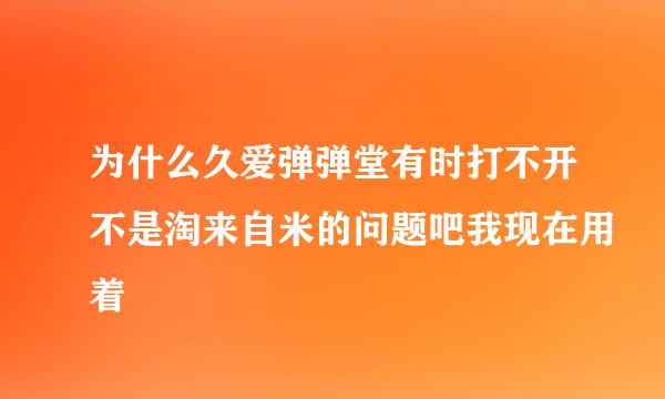 为什么久爱弹弹堂有时打不开不是淘来自米的问题吧我现在用着