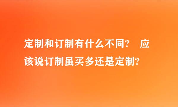 定制和订制有什么不同? 应该说订制虽买多还是定制?